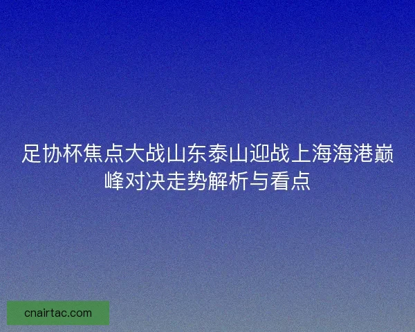 足协杯焦点大战山东泰山迎战上海海港巅峰对决走势解析与看点