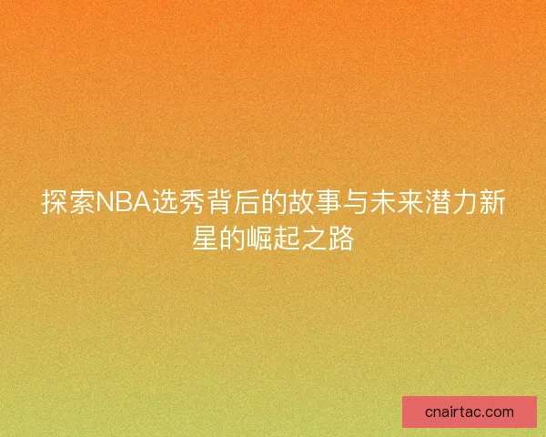 探索NBA选秀背后的故事与未来潜力新星的崛起之路