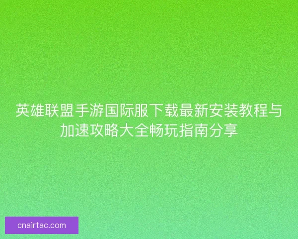 英雄联盟手游国际服下载最新安装教程与加速攻略大全畅玩指南分享