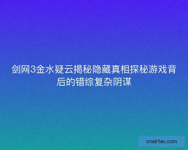 剑网3金水疑云揭秘隐藏真相探秘游戏背后的错综复杂阴谋