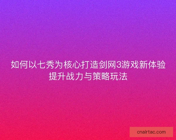 如何以七秀为核心打造剑网3游戏新体验提升战力与策略玩法