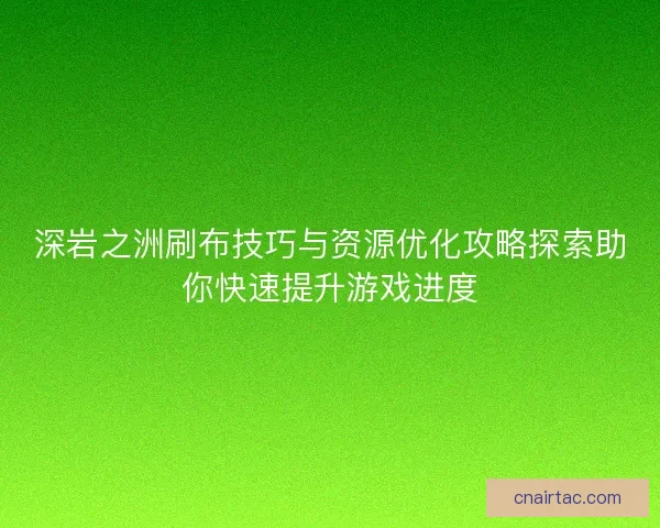 深岩之洲刷布技巧与资源优化攻略探索助你快速提升游戏进度