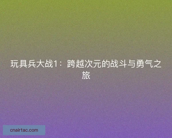 玩具兵大战1：跨越次元的战斗与勇气之旅