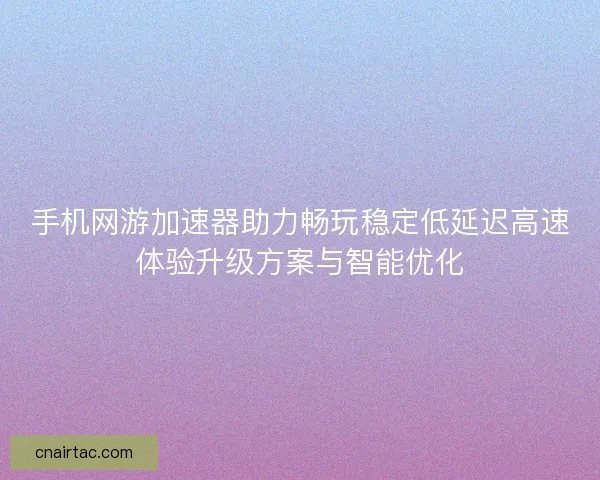 手机网游加速器助力畅玩稳定低延迟高速体验升级方案与智能优化