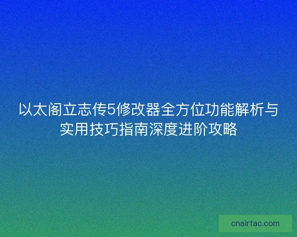 以太阁立志传5修改器全方位功能解析与实用技巧指南深度进阶攻略