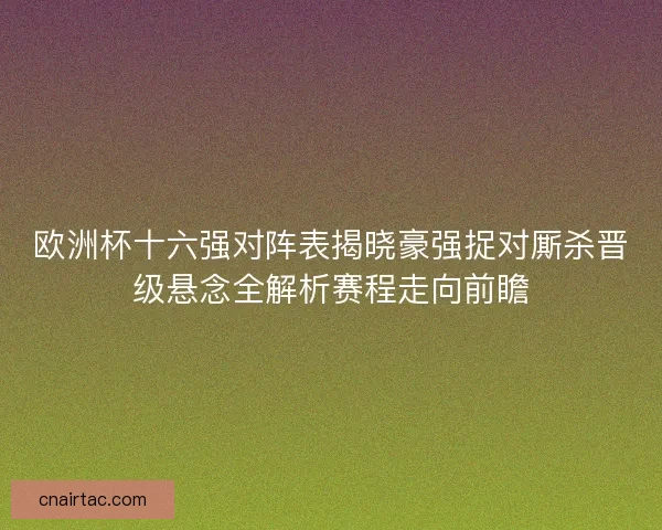 欧洲杯十六强对阵表揭晓豪强捉对厮杀晋级悬念全解析赛程走向前瞻