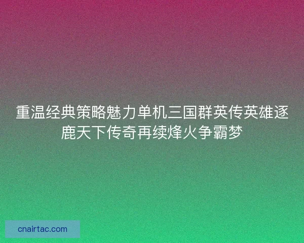 重温经典策略魅力单机三国群英传英雄逐鹿天下传奇再续烽火争霸梦
