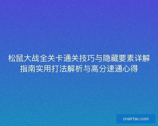 松鼠大战全关卡通关技巧与隐藏要素详解指南实用打法解析与高分速通心得