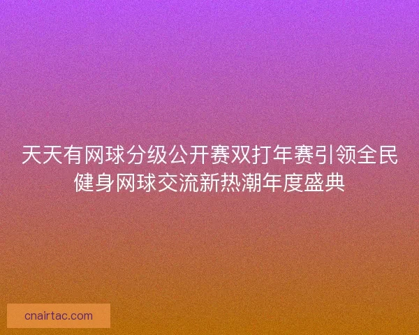 天天有网球分级公开赛双打年赛引领全民健身网球交流新热潮年度盛典
