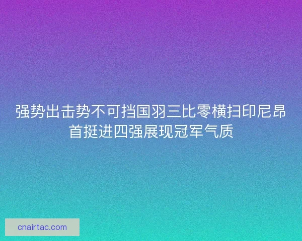 强势出击势不可挡国羽三比零横扫印尼昂首挺进四强展现冠军气质