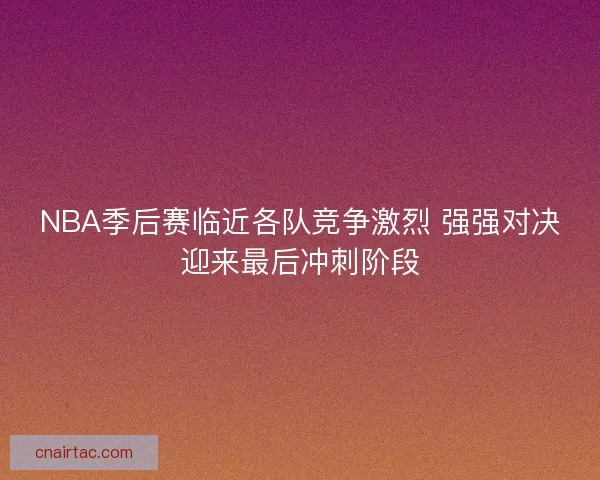 NBA季后赛临近各队竞争激烈 强强对决迎来最后冲刺阶段
