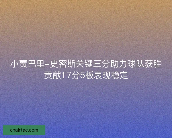 小贾巴里-史密斯关键三分助力球队获胜贡献17分5板表现稳定